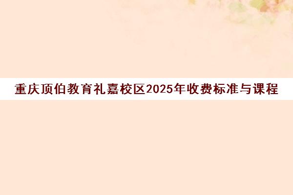 重庆顶伯教育礼嘉校区2025年收费标准与课程详情