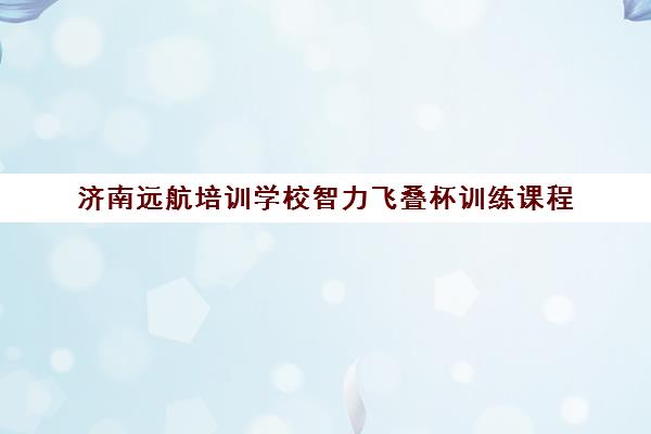 济南远航培训学校智力飞叠杯训练课程