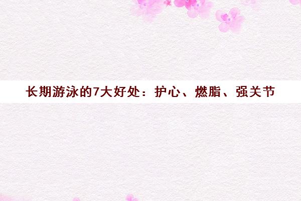 长期游泳的7大好处 护心、燃脂、强关节 适合4类人 长期游泳的7大好处 护心、燃脂、强关节 适合4类人