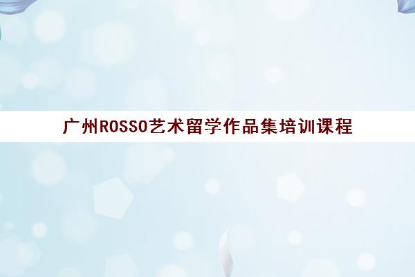 广州ROSSO艺术留学作品集培训课程 广州ROSSO艺术留学作品集培训课程