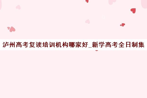 泸州高考复读培训机构哪家好_新学高考全日制集训班