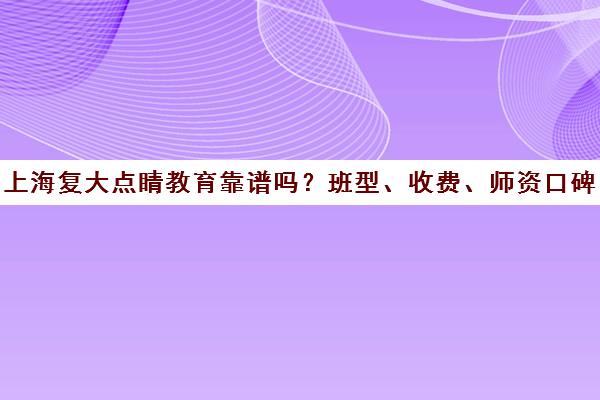 上海复大点睛教育靠谱吗?班型、收费、师资口碑全解析