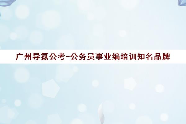 广州导氮公考-公务员事业编培训知名品牌