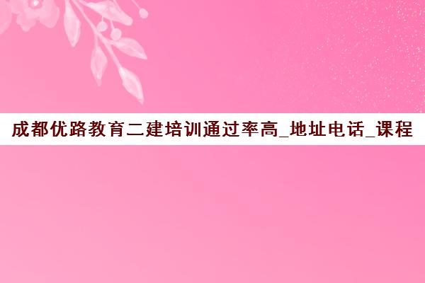 成都优路教育二建培训通过率高_地址电话_课程费用