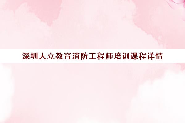 深圳大立教育消防工程师培训课程详情