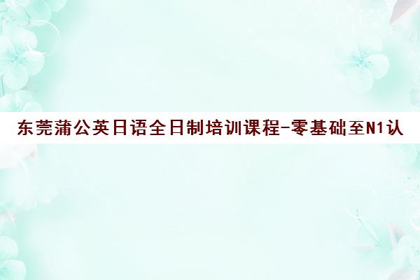 东莞蒲公英日语全日制培训课程-零基础至N1认证高效班