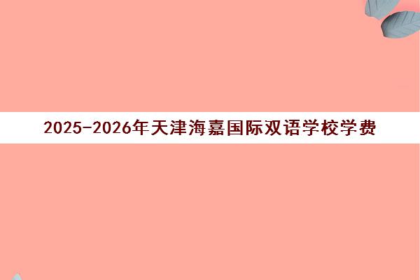 2025-2026年天津海嘉国际双语学校学费及收费标准一览