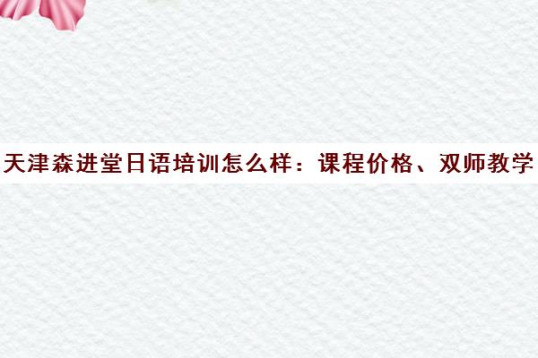 天津森进堂日语培训怎么样 课程价格、双师教学及学员口碑详情 天津森进堂日语培训怎么样 课程价格、双师教学及学员口碑详情
