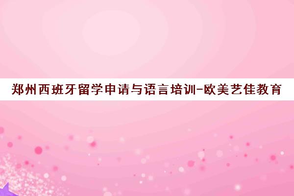 郑州西班牙留学申请与语言培训-欧美艺佳教育 郑州西班牙留学申请与语言培训-欧美艺佳教育