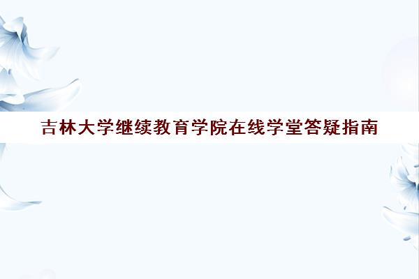 吉林大学继续教育学院在线学堂答疑指南