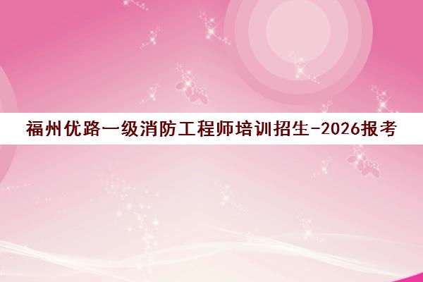 福州优路一级消防工程师培训招生-2026报考条件