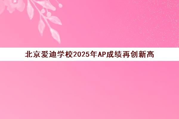 北京爱迪学校2025年AP成绩再创新高 北京爱迪学校2025年AP成绩再创新高