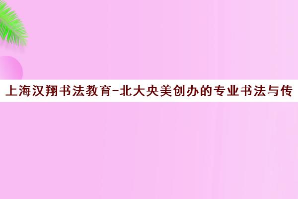 上海汉翔书法教育-北大央美创办的专业书法与传统文化培训机构
