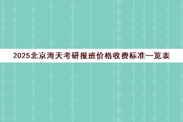 2025北京海天考研报班价格收费标准一览表 2025北京海天考研报班价格收费标准一览表