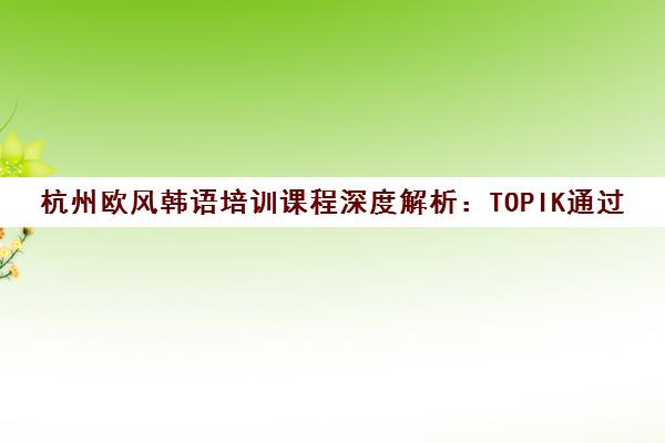 杭州欧风韩语培训课程深度解析 TOPIK通过率与学费全知道