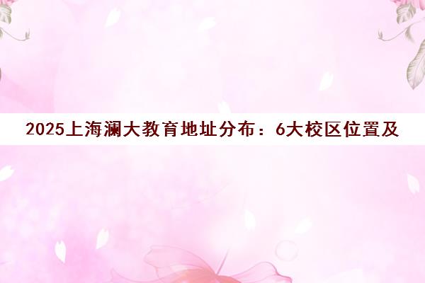 2025上海澜大教育地址分布 6大校区位置及校区环境汇总