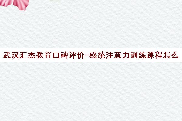 武汉汇杰教育口碑评价-感统注意力训练课程怎么样 武汉汇杰教育口碑评价-感统注意力训练课程怎么样