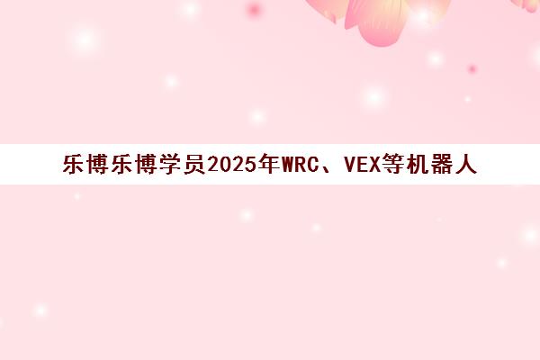 乐博乐博学员2025年WRC、VEX等机器人编程赛事成绩斐然