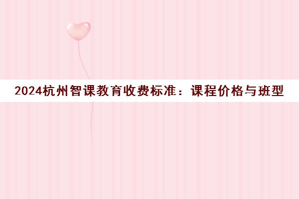 2024杭州智课教育收费标准 课程价格与班型学费解读