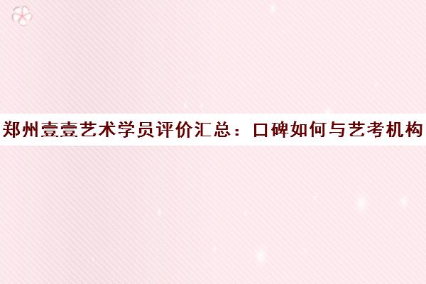 郑州壹壹艺术学员评价汇总 口碑如何与艺考机构选择攻略