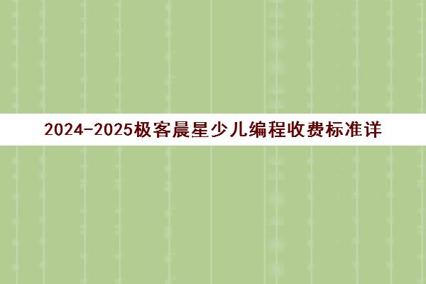 2024-2025极客晨星少儿编程收费标准详解 附各课程学费区间 2024-2025极客晨星少儿编程收费标准详解 附各课程学费区间