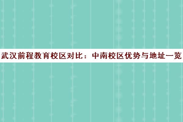 武汉前程教育校区对比 中南校区优势与地址一览