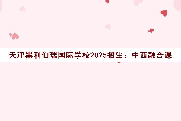 天津黑利伯瑞国际学校2025招生 中西融合课程开启全球升学之路