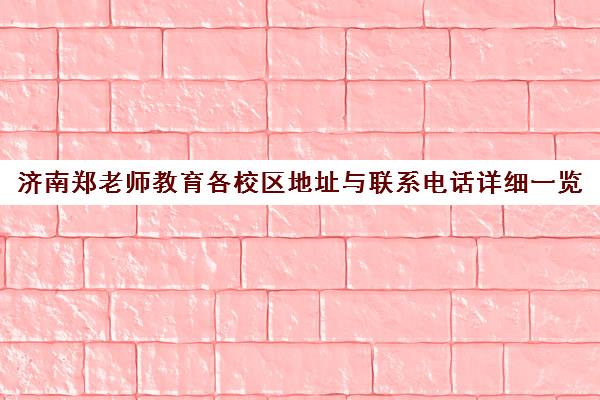 济南郑老师教育各校区地址与联系电话详细一览 济南郑老师教育各校区地址与联系电话详细一览