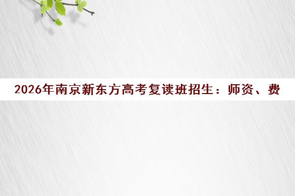 2026年南京新东方高考复读班招生 师资、费用与报名须知