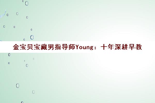 金宝贝宝藏男指导师Young 十年深耕早教 用热爱成就专业 金宝贝宝藏男指导师Young 十年深耕早教 用热爱成就专业