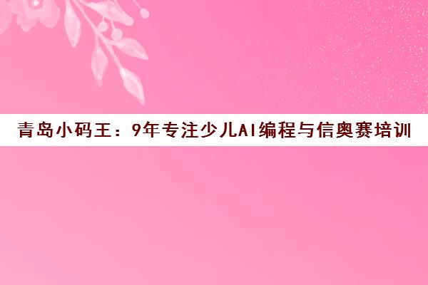 青岛小码王 9年专注少儿AI编程与信奥赛培训