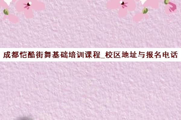 成都恺酷街舞基础培训课程_校区地址与报名电话 成都恺酷街舞基础培训课程_校区地址与报名电话