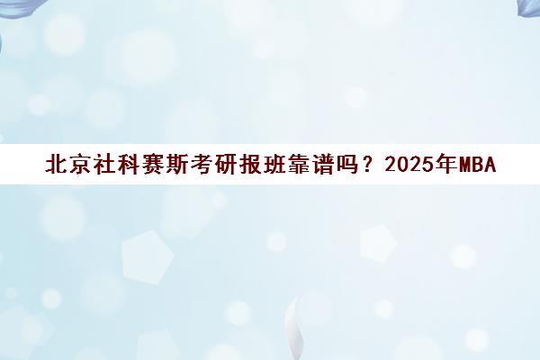 北京社科赛斯考研报班靠谱吗?2025年MBA/MPAcc集训营深度评测