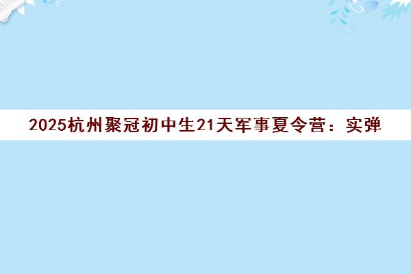 2025杭州聚冠初中生21天军事夏令营 实弹射击+火箭筒体验