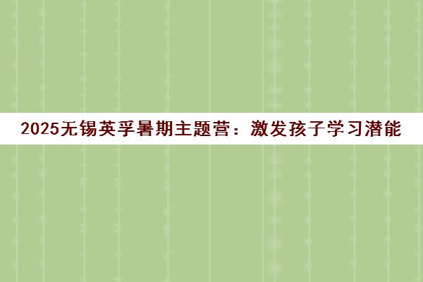 2025无锡英孚暑期主题营 激发孩子学习潜能与兴趣 2025无锡英孚暑期主题营 激发孩子学习潜能与兴趣