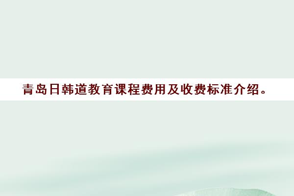 青岛日韩道教育课程费用及收费标准介绍。