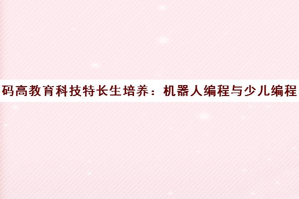 码高教育科技特长生培养 机器人编程与少儿编程系统成长路径