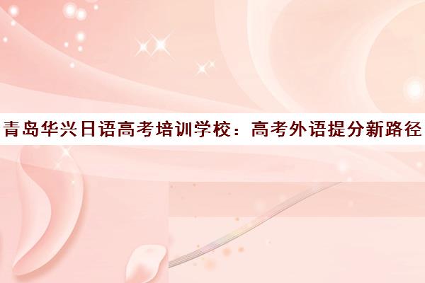 青岛华兴日语高考培训学校 高考外语提分新路径