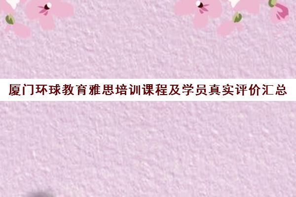 厦门环球教育雅思培训课程及学员真实评价汇总