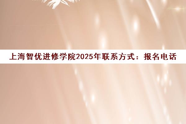 上海智优进修学院2025年联系方式 报名电话400-060-0103及各校区地址 上海智优进修学院2025年联系方式 报名电话400-060-0103及各校区地址