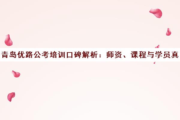 青岛优路公考培训口碑解析 师资、课程与学员真实评价