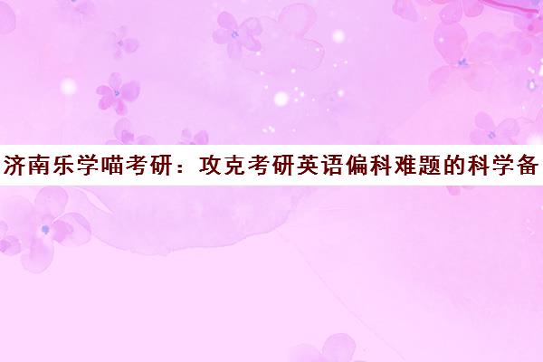 济南乐学喵考研 攻克考研英语偏科难题的科学备考方案