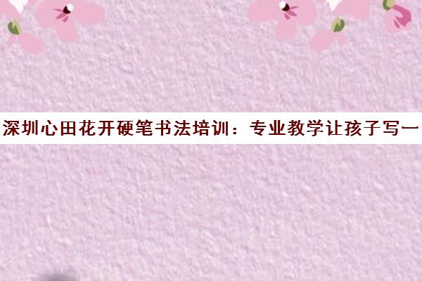 深圳心田花开硬笔书法培训 专业教学让孩子写一手好字