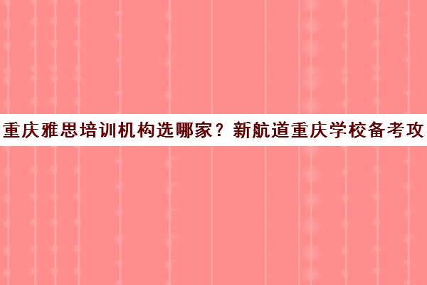重庆雅思培训机构选哪家？新航道重庆学校备考攻略