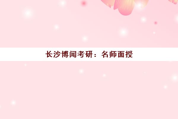 长沙博闻考研 名师面授 助你高效备考 一战成硕!