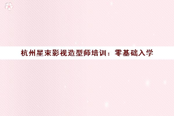 杭州星束影视造型师培训 零基础入学 直通影视剧组