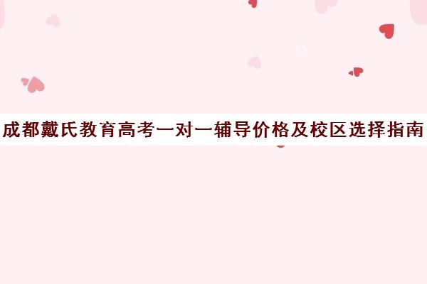 成都戴氏教育高考一对一辅导价格及校区选择指南
