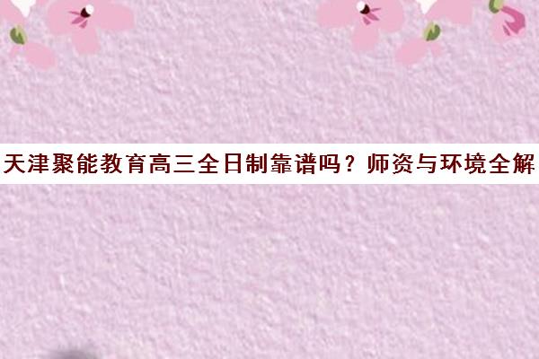天津聚能教育高三全日制靠谱吗?师资与环境全解析