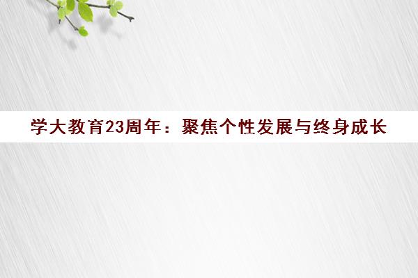 学大教育23周年 聚焦个性发展与终身成长 践行因材施教
