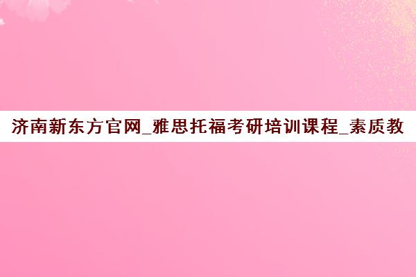 济南新东方官网_雅思托福考研培训课程_素质教育校区地址